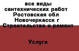 все виды сантехнических работ - Ростовская обл., Новочеркасск г. Строительство и ремонт » Услуги   